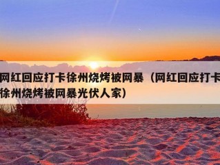 网红回应打卡徐州烧烤被网暴（网红回应打卡徐州烧烤被网暴光伏人家）