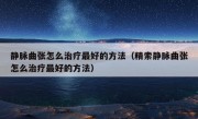 静脉曲张怎么治疗最好的方法（精索静脉曲张怎么治疗最好的方法）