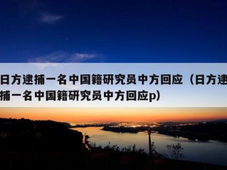 日方逮捕一名中国籍研究员中方回应（日方逮捕一名中国籍研究员中方回应p）