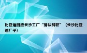 比亚迪回应长沙工厂“排队辞职”（长沙比亚迪厂子）