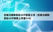 主板注册制首批10只新股上市（主板注册制首批10只新股上市是T+0）