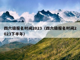 四六级报名时间2023（四六级报名时间2023下半年）