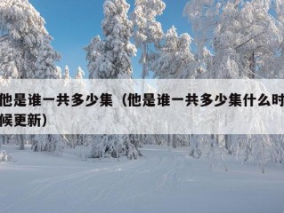 他是谁一共多少集（他是谁一共多少集什么时候更新）