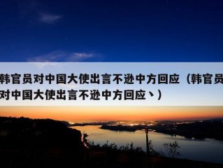 韩官员对中国大使出言不逊中方回应（韩官员对中国大使出言不逊中方回应丶）