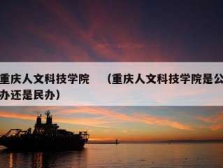 重庆人文科技学院　（重庆人文科技学院是公办还是民办）