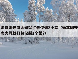 婚宴刚开席大妈就打包仅剩2个菜（婚宴刚开席大妈就打包仅剩2个菜?）