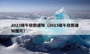 2023端午放假通知（2023端午放假通知图片）