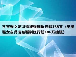 王宝强女友冯清被强制执行超188万（王宝强女友冯清被强制执行超188万搜狐）