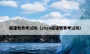 福建教育考试院（2024福建教育考试院）