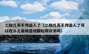 二阳几天不传染人了（二阳几天不传染人了可以吃小儿柴胡退烧颗粒和川贝吗）