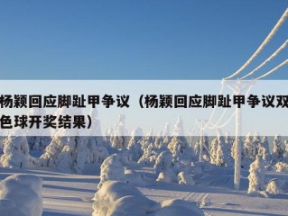 杨颖回应脚趾甲争议（杨颖回应脚趾甲争议双色球开奖结果）