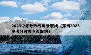 2023中考分数线与录取线（郑州2023中考分数线与录取线）