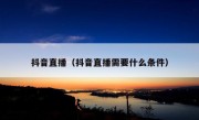 抖音直播（抖音直播需要什么条件）