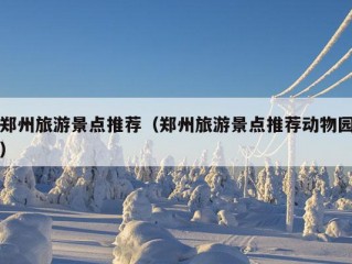 郑州旅游景点推荐（郑州旅游景点推荐动物园）