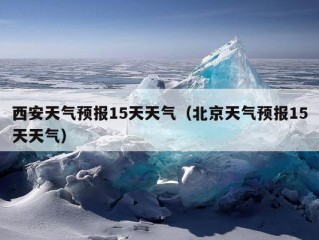 西安天气预报15天天气（北京天气预报15天天气）