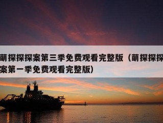 萌探探探案第三季免费观看完整版（萌探探探案第一季免费观看完整版）