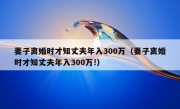 妻子离婚时才知丈夫年入300万（妻子离婚时才知丈夫年入300万!）