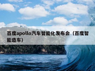 百度apollo汽车智能化发布会（百度智能造车）