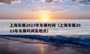 上海车展2023年车展时间（上海车展2023年车展时间及地点）