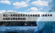 浙江一大坝挖出生长十几年白蚁后（水库大坝白蚁防治费收费标准）