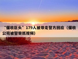 “催收巨头”179人被带走警方回应（催收公司被警察抓视频）