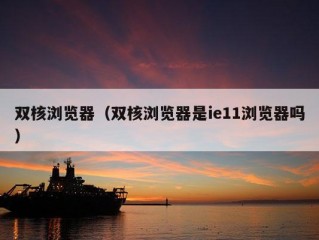 双核浏览器（双核浏览器是ie11浏览器吗）