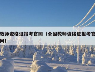 教师资格证报考官网（全国教师资格证报考官网）