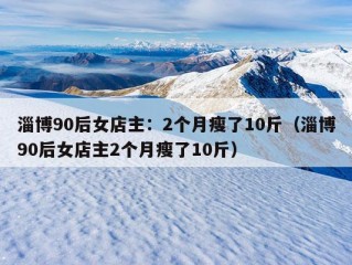 淄博90后女店主：2个月瘦了10斤（淄博90后女店主2个月瘦了10斤）