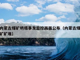 内蒙古煤矿坍塌事发监控画面公布（内蒙古煤矿矿难）