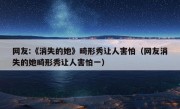 网友:《消失的她》畸形秀让人害怕（网友消失的她畸形秀让人害怕一）