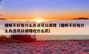 睡眠不好有什么办法可以调理（睡眠不好有什么办法可以调理吃什么药）