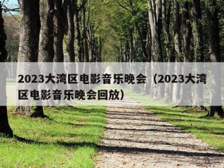 2023大湾区电影音乐晚会（2023大湾区电影音乐晚会回放）