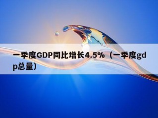 一季度GDP同比增长4.5%（一季度gdp总量）