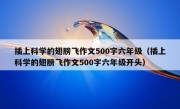 插上科学的翅膀飞作文500字六年级（插上科学的翅膀飞作文500字六年级开头）