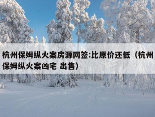 杭州保姆纵火案房源网签:比原价还低（杭州保姆纵火案凶宅 出售）