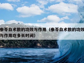 参苓白术散的功效与作用（参苓白术散的功效与作用吃多长时间）