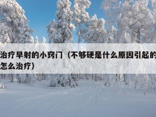 治疗早射的小窍门（不够硬是什么原因引起的怎么治疗）