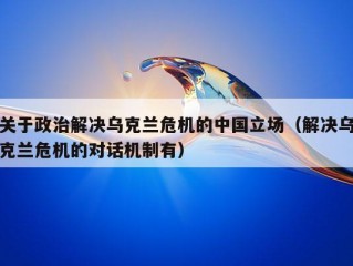 关于政治解决乌克兰危机的中国立场（解决乌克兰危机的对话机制有）