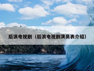 后浪电视剧（后浪电视剧演员表介绍）