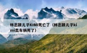 林志颖儿子KIMI死亡了（林志颖儿子kimi出车祸死了）