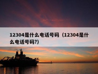 12304是什么电话号码（12304是什么电话号码?）