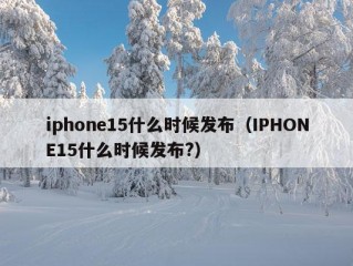 iphone15什么时候发布（IPHONE15什么时候发布?）