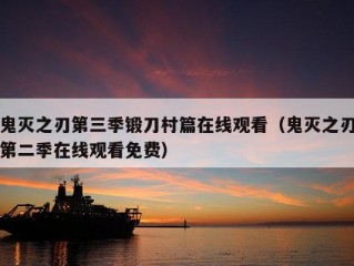 鬼灭之刃第三季锻刀村篇在线观看（鬼灭之刃第二季在线观看免费）