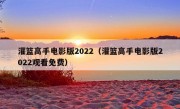 灌篮高手电影版2022（灌篮高手电影版2022观看免费）