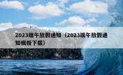 2023端午放假通知（2023端午放假通知模板下载）