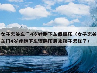 女子忘关车门4岁娃跑下车遭碾压（女子忘关车门4岁娃跑下车遭碾压后来孩子怎样了）