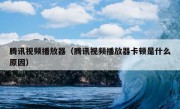 腾讯视频播放器（腾讯视频播放器卡顿是什么原因）