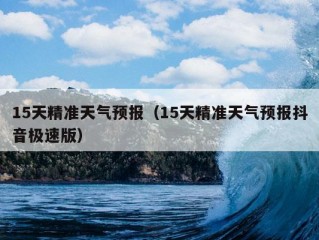 15天精准天气预报（15天精准天气预报抖音极速版）