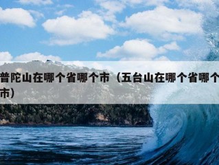 普陀山在哪个省哪个市（五台山在哪个省哪个市）