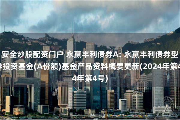 安全炒股配资门户 永赢丰利债券A: 永赢丰利债券型证券投资基金(A份额)基金产品资料概要更新(2024年第4号)